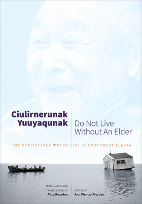 Ciulirnerunak Yuuyaqunak/Do Not Live Without an Elder: The Subsistence Way of Life in Southwest Alaska by 