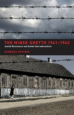 Resistance in the Minsk Ghetto 1941-1943: Jewish Resistance and Soviet Internationalism by Barbara Epstein