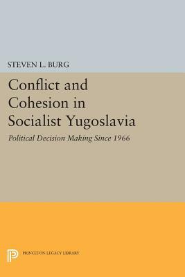 Conflict and Cohesion in Socialist Yugoslavia: Political Decision Making Since 1966 by Steven L. Burg
