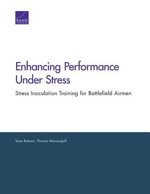 Enhancing Performance Under Stress: Stress Inoculation Training for Battlefield Airmen by Sean Robson, Thomas Manacapilli