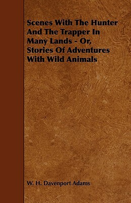 Scenes With The Hunter And The Trapper In Many Lands - Or, Stories Of Adventures With Wild Animals by W. H. Davenport Adams