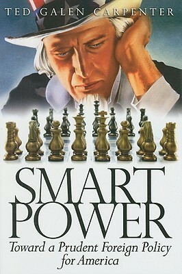 Smart Power: Toward a Prudent Foreign Policy for America by Ted Galen Carpenter