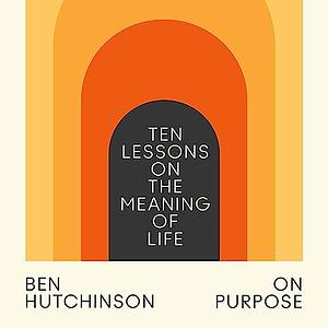 On Purpose: Ten Lessons on the Meaning of Life by Ben Hutchinson