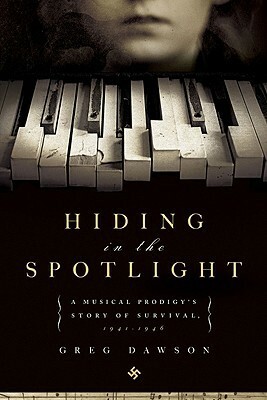 Hiding in the Spotlight: A Musical Prodigy's Story of Survival, 1941-1946 by Greg Dawson
