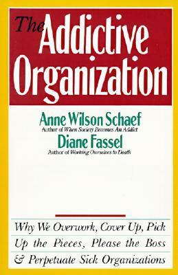The Addictive Organization: Why We Overwork, Cover Up, Pick Up the Pieces, Please the Boss, and Perpetuate S by Anne Wilson Schaef