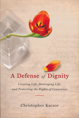 Defense of Dignity: Creating Life, Destroying Life, and Protecting the Rights of Conscience by Christopher Kaczor