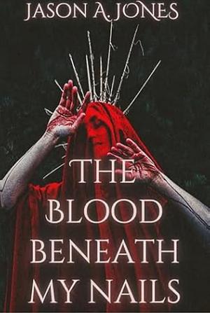 The Blood Beneath My Nails by Jason A. Jones