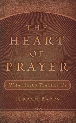 The Heart of Prayer: What Jesus Teaches Us by Jerram Barrs