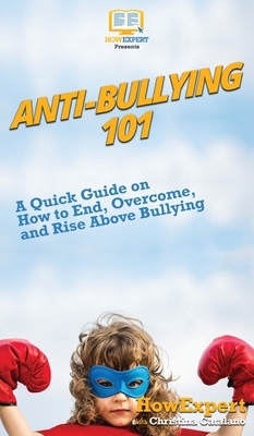 Anti-Bullying 101: A Quick Guide on How to End, Overcome, and Rise Above Bullying by Christina Catalano, Howexpert