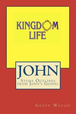 Kingdom Life: John: Study Outlines from John's Gospel by Geoff Waugh