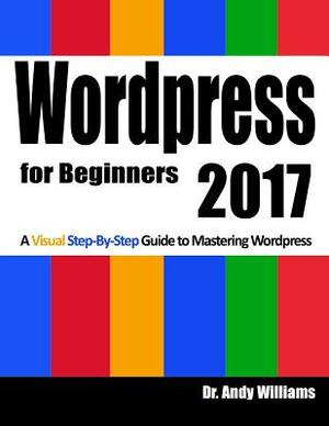 Wordpress for Beginners 2017: A Visual Step-by-Step Guide to Mastering Wordpress by Andy Williams