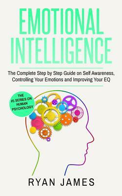 Emotional Intelligence: The Complete Step by Step Guide on Self Awareness, Controlling Your Emotions and Improving Your EQ (Emotional Intellig by Ryan James