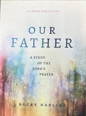 Our Father: A Study of the Lord's Prayer (a 6-Week Bible Study) by Becky Harling