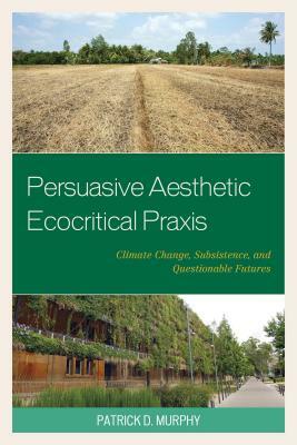 Persuasive Aesthetic Ecocritical Praxis: Climate Change, Subsistence, and Questionable Futures by Patrick D. Murphy