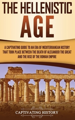 The Hellenistic Age: A Captivating Guide to an Era of Mediterranean History That Took Place Between the Death of Alexander the Great and th by Captivating History