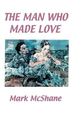 The Man Who Made Love by Mark McShane