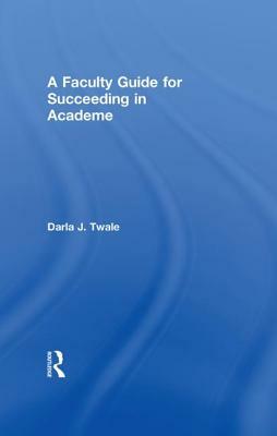 A Faculty Guide for Succeeding in Academe by Darla J. Twale