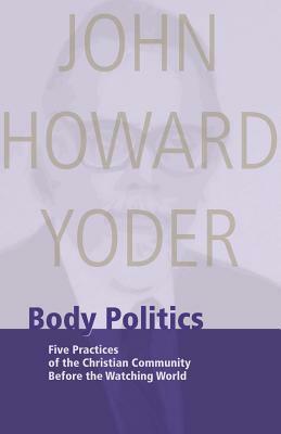 Body Politics: Five Practices of the Christian Community Before the Watching World by John Howard Yoder
