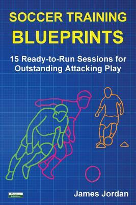 Soccer Training Blueprints: 15 Ready-to-Run Sessions for Outstanding Attacking Play by James Jordan