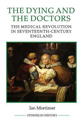 The Dying and the Doctors: The Medical Revolution in Seventeenth-Century England by Ian Mortimer