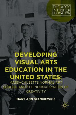 Developing Visual Arts Education in the United States: Massachusetts Normal Art School and the Normalization of Creativity by Mary Ann Stankiewicz