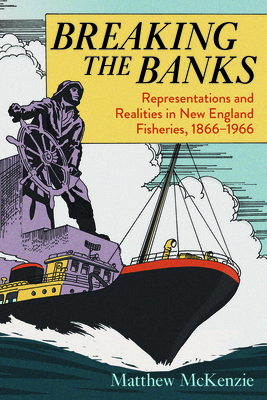 Breaking the Banks: Representations and Realities in New England Fisheries, 1866-1966 by Matthew McKenzie
