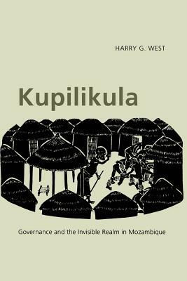 Kupilikula: Governance and the Invisible Realm in Mozambique by Harry G. West