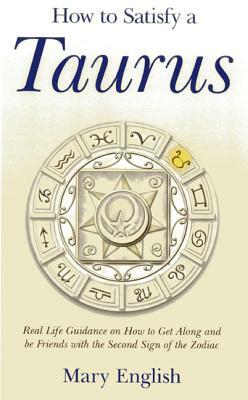 How to Satisfy a Taurus: Real Life Guidance on How to Get Along and Be Friends with the 2nd Sign of the Zodiac by Mary English