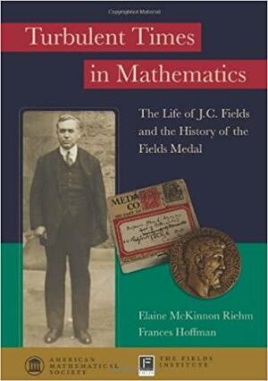 Turbulent Times in Mathematics: The Life of J.C. Fields and the History of the Fields Medal by Elaine Mckinnon Riehm, Frances Hoffman