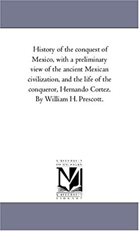 History of the Conquest of Mexico with a Preliminary View of the Ancient Mexican Civilization & the Life of the Conqueror, Hernando Cortez, Vol 3 by William H. Prescott