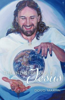 The Indispensable Jesus: Our Desperate World in His Dependable Hands by Doug Martin