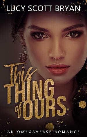 This Thing of Ours: An Omegaverse Romance by Lucy Scott Bryan