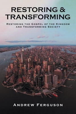 Restoring & Transforming: Restoring the Gospel of the Kingdom and Transforming Society by Andrew Ferguson