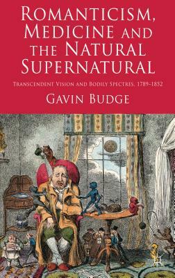 Romanticism, Medicine and the Natural Supernatural: Transcendent Vision and Bodily Spectres, 1789-1852 by Gavin Budge