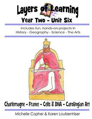 Layers of Learning Year Two Unit Six: Charlemagne, France, Cells & DNA, Carolingian Art by Karen Loutzenhiser, Michelle Copher