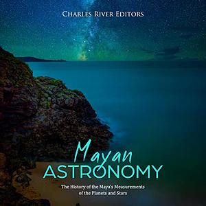 Mayan Astronomy: The History of the Maya's Measurements of the Planets and Stars by Charles River Editors