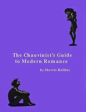 The Chauvinist's Guide to Modern Romance: A Real Life Comedy About Men & Women by Morris Rollins