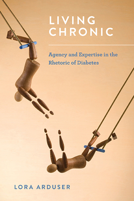 Living Chronic: Agency and Expertise in the Rhetoric of Diabetes by Lora Arduser