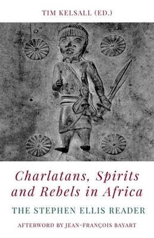 Charlatans, Spirits and Rebels in Africa: The Stephen Ellis Reader by Tim Kelsall