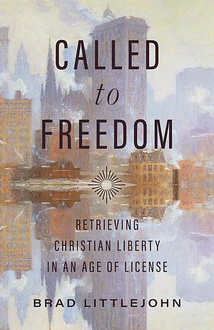 Called to Freedom: Retrieving Christian Liberty in an Age of License by Brad Littlejohn