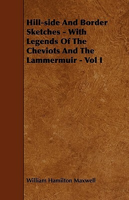 Hill-side And Border Sketches - With Legends Of The Cheviots And The Lammermuir - Vol I by William Hamilton Maxwell