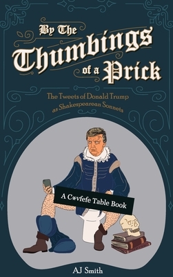 By the Thumbings of a Prick: The Tweets of Donald Trump as Shakespearean Sonnets by Ryan Bracey, A.J. Smith