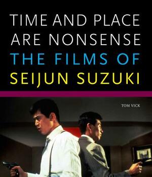 Time and Place Are Nonsense: The Films of Seijun Suzuki by Tom Vick