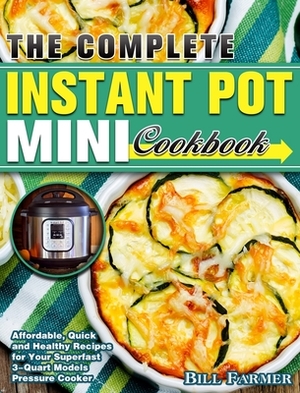 The Complete Instant Pot Mini Cookbook: Affordable, Quick and Healthy Recipes for Your Superfast 3-Quart Models Pressure Cooker by Bill Farmer