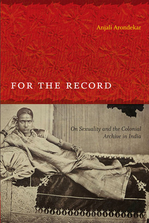 For the Record: On Sexuality and the Colonial Archive in India by Anjali Arondekar