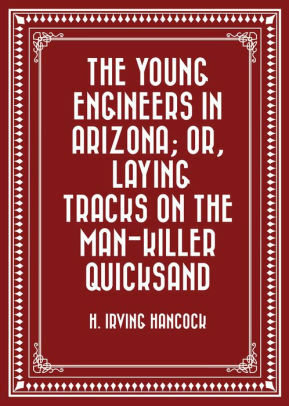 The Young Engineers in Arizona; or, Laying Tracks on the Man-Killer Quicksand by H. Irving Hancock