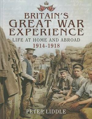 Britain's Great War Experience: Life at Home and Abroad 1914-1918 by Peter Liddle