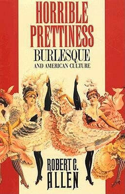 Horrible Prettiness: Burlesque and American Culture by Robert C. Allen, Alan Trachtenberg
