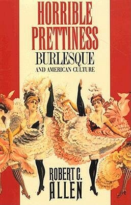 Horrible Prettiness: Burlesque and American Culture by Alan Trachtenberg, Robert C. Allen