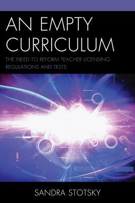 An Empty Curriculum: The Need to Reform Teacher Licensing Regulations and Tests by Sandra Stotsky